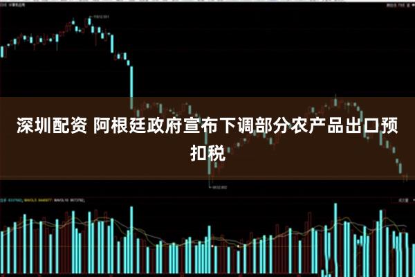 深圳配资 阿根廷政府宣布下调部分农产品出口预扣税