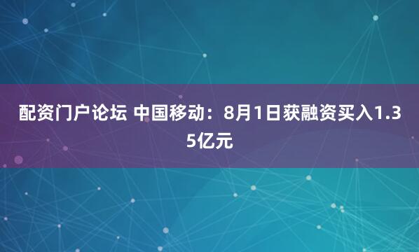 配资门户论坛 中国移动：8月1日获融资买入1.35亿元