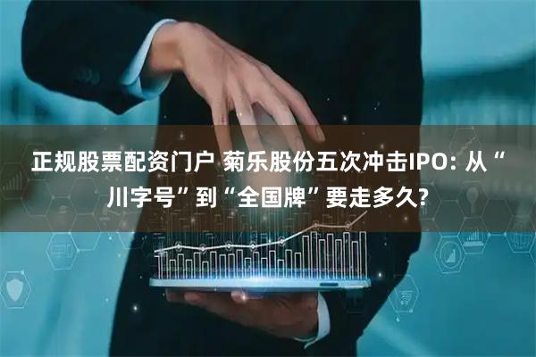 正规股票配资门户 菊乐股份五次冲击IPO: 从“川字号”到“全国牌”要走多久?