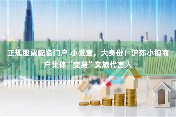 正规股票配资门户 小徽章，大身份！沪郊小镇商户集体“变身”文旅代言人