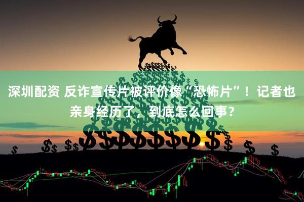 深圳配资 反诈宣传片被评价像“恐怖片”！记者也亲身经历了，到底怎么回事？