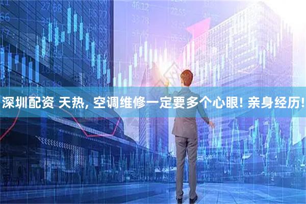 深圳配资 天热, 空调维修一定要多个心眼! 亲身经历!