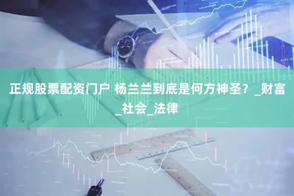 正规股票配资门户 杨兰兰到底是何方神圣？_财富_社会_法律
