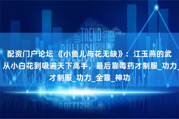 配资门户论坛 《小鱼儿与花无缺》：江玉燕的武功有多狠？从小白花到吸遍天下高手，最后靠毒药才制服_功力_全靠_神功