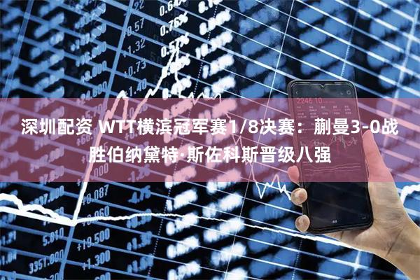 深圳配资 WTT横滨冠军赛1/8决赛：蒯曼3-0战胜伯纳黛特·斯佐科斯晋级八强