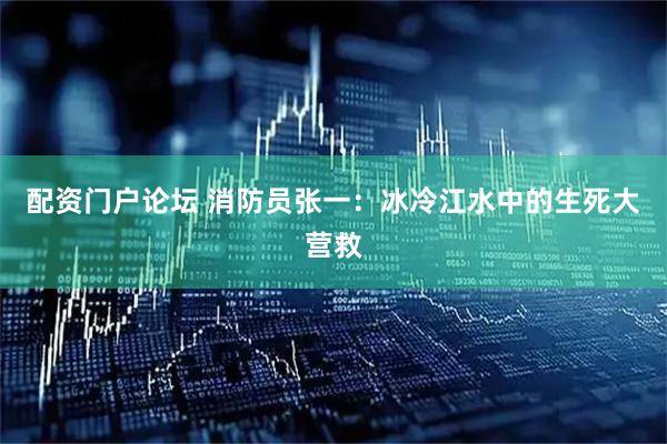 配资门户论坛 消防员张一：冰冷江水中的生死大营救