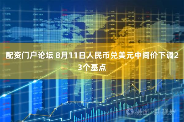 配资门户论坛 8月11日人民币兑美元中间价下调23个基点