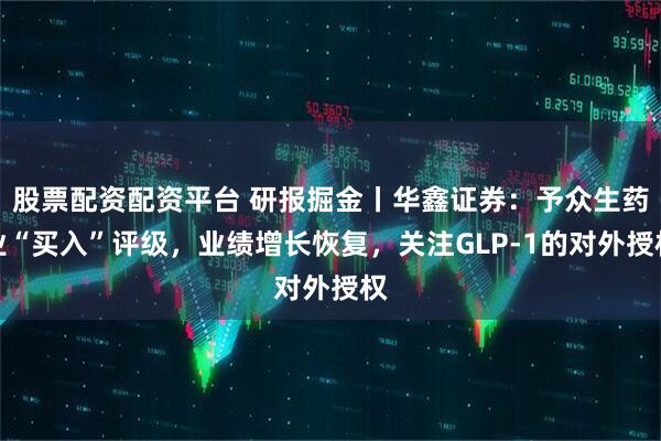 股票配资配资平台 研报掘金丨华鑫证券：予众生药业“买入”评级，业绩增长恢复，关注GLP-1的对外授权