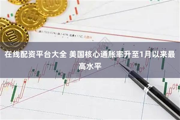 在线配资平台大全 美国核心通胀率升至1月以来最高水平