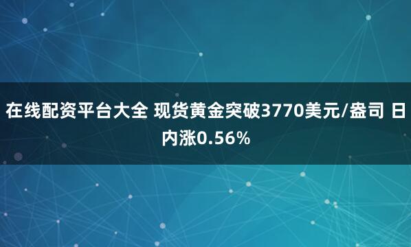在线配资平台大全 现货黄金突破3770美元/盎司 日内涨0.56%