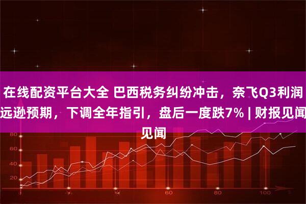 在线配资平台大全 巴西税务纠纷冲击，奈飞Q3利润远逊预期，下调全年指引，盘后一度跌7% | 财报见闻