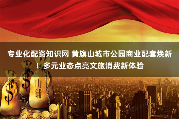 专业化配资知识网 黄旗山城市公园商业配套焕新！多元业态点亮文旅消费新体验