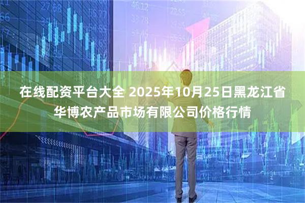 在线配资平台大全 2025年10月25日黑龙江省华博农产品市场有限公司价格行情