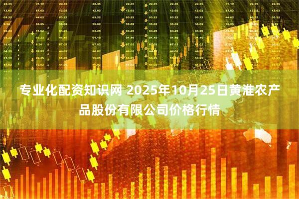 专业化配资知识网 2025年10月25日黄淮农产品股份有限公司价格行情