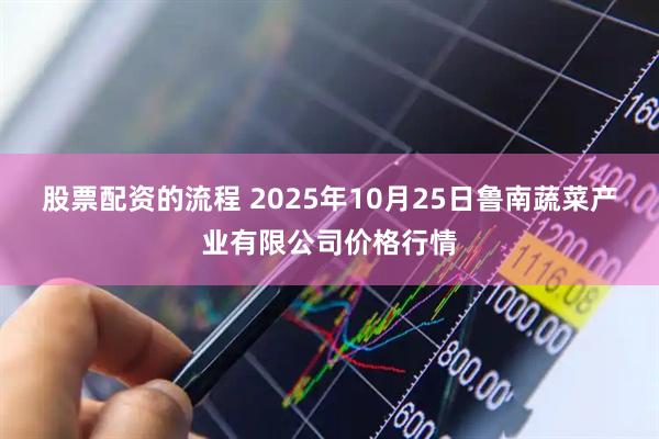 股票配资的流程 2025年10月25日鲁南蔬菜产业有限公司价格行情