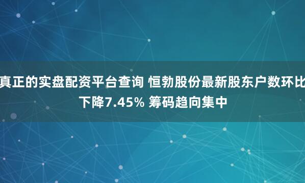 真正的实盘配资平台查询 恒勃股份最新股东户数环比下降7.45% 筹码趋向集中