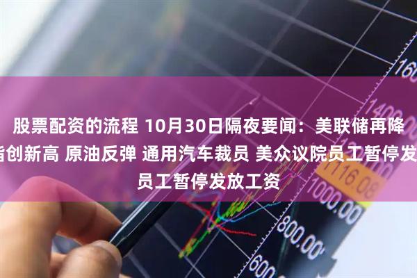 股票配资的流程 10月30日隔夜要闻：美联储再降息 纳指创新高 原油反弹 通用汽车裁员 美众议院员工暂停发放工资