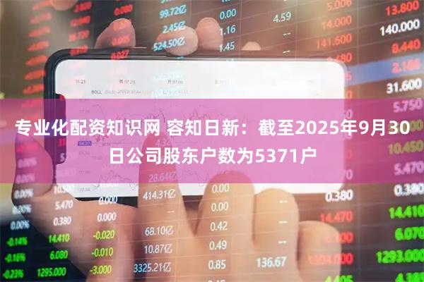 专业化配资知识网 容知日新：截至2025年9月30日公司股东户数为5371户