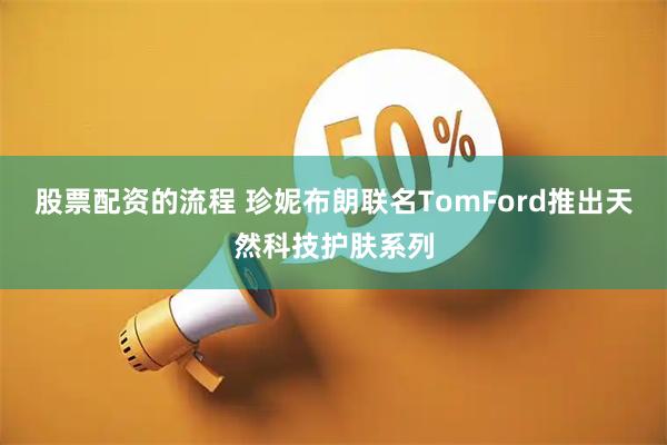 股票配资的流程 珍妮布朗联名TomFord推出天然科技护肤系列