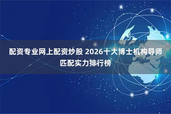 配资专业网上配资炒股 2026十大博士机构导师匹配实力排行榜