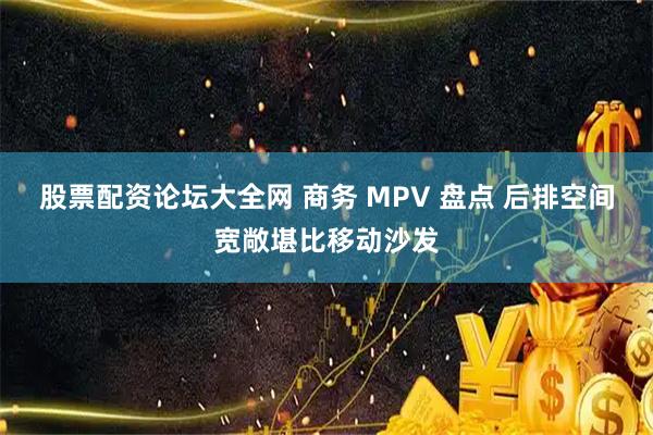 股票配资论坛大全网 商务 MPV 盘点 后排空间宽敞堪比移动沙发