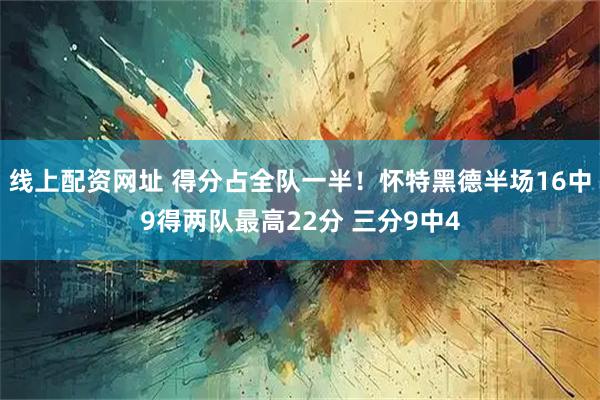 线上配资网址 得分占全队一半！怀特黑德半场16中9得两队最高22分 三分9中4