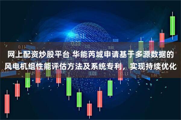 网上配资炒股平台 华能芮城申请基于多源数据的风电机组性能评估方法及系统专利,实现持续优化