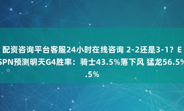 配资咨询平台客服24小时在线咨询 2-2还是3-1？ESPN预测明天G4胜率：骑士43.5%落下风 猛龙56.5%