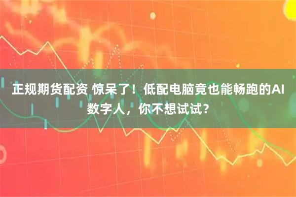 正规期货配资 惊呆了！低配电脑竟也能畅跑的AI数字人，你不想试试？