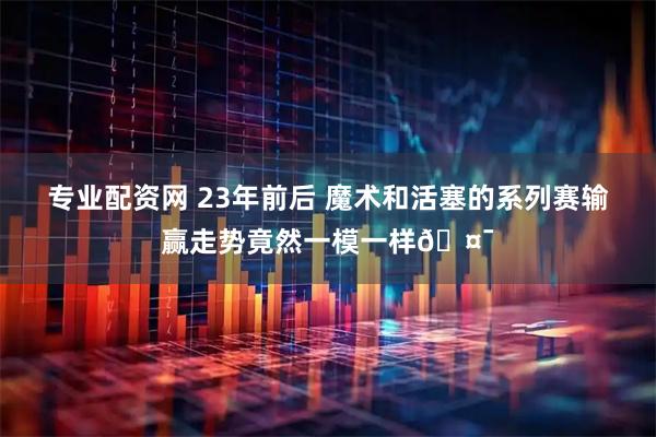 专业配资网 23年前后 魔术和活塞的系列赛输赢走势竟然一模一样🤯