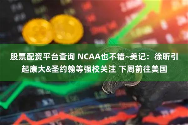 股票配资平台查询 NCAA也不错~美记：徐昕引起康大&圣约翰等强校关注 下周前往美国