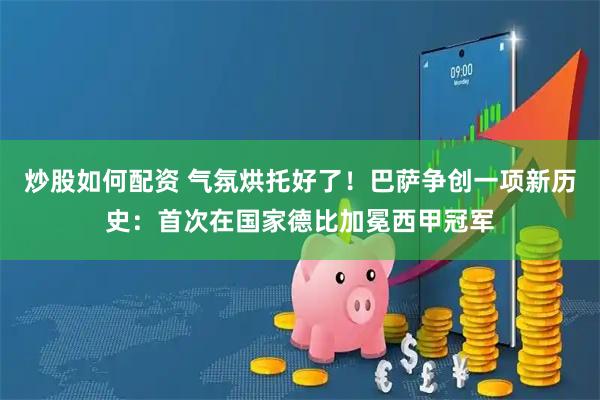 炒股如何配资 气氛烘托好了！巴萨争创一项新历史：首次在国家德比加冕西甲冠军