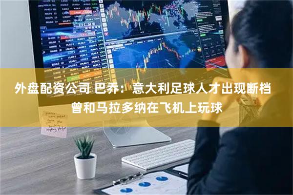 外盘配资公司 巴乔：意大利足球人才出现断档  曾和马拉多纳在飞机上玩球