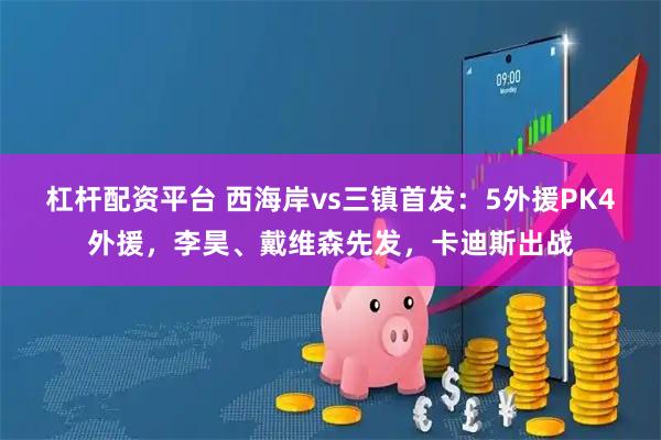 杠杆配资平台 西海岸vs三镇首发：5外援PK4外援，李昊、戴维森先发，卡迪斯出战
