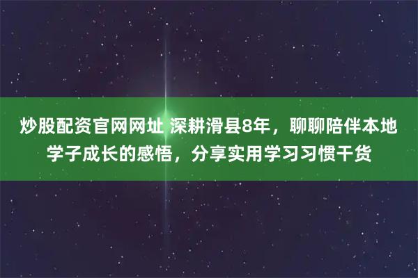 炒股配资官网网址 深耕滑县8年，聊聊陪伴本地学子成长的感悟，分享实用学习习惯干货