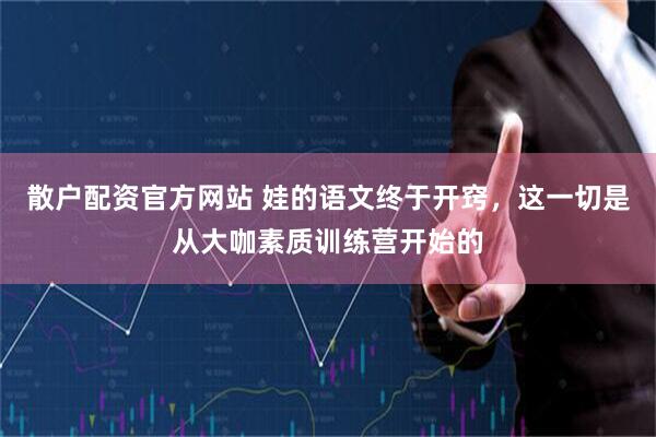 散户配资官方网站 娃的语文终于开窍，这一切是从大咖素质训练营开始的